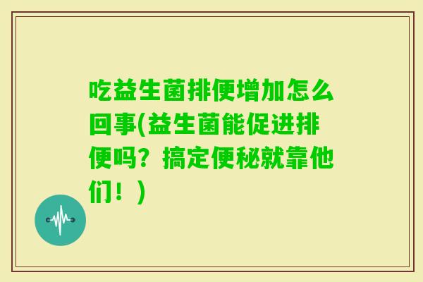 吃益生菌排便增加怎么回事(益生菌能促进排便吗？搞定就靠他们！)