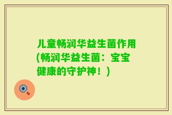 儿童畅润华益生菌作用(畅润华益生菌：宝宝健康的守护神！)