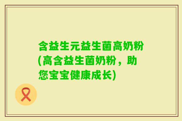 含益生元益生菌高奶粉(高含益生菌奶粉,助您宝宝健康成长) 含益生元益生菌高奶粉(高含益生菌奶粉,助您宝宝健康成长)