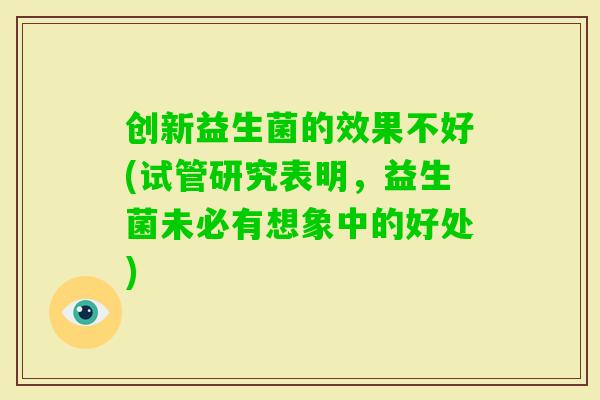 创新益生菌的效果不好(试管研究表明，益生菌未必有想象中的好处)