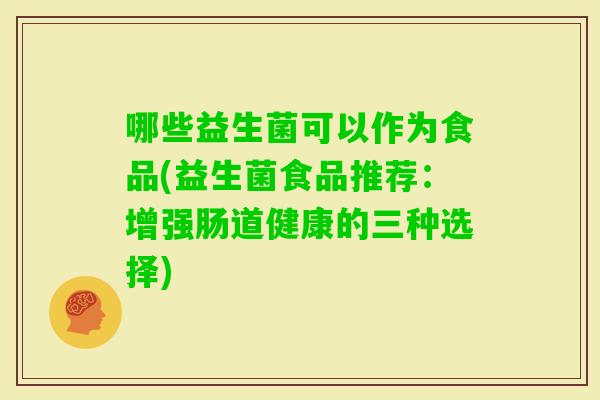 哪些益生菌可以作为食品(益生菌食品推荐:增强肠道健康的三种选择) 哪些益生菌可以作为食品(益生菌食品推荐:增强肠道健康的三种选择)