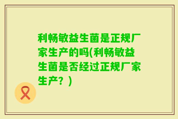 利畅敏益生菌是正规厂家生产的吗(利畅敏益生菌是否经过正规厂家生产？)
