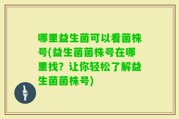 哪里益生菌可以看菌株号(益生菌菌株号在哪里找?让你轻松了解益生菌菌株号) 哪里益生菌可以看菌株号(益生菌菌株号在哪里找?让你轻松了解益生菌菌株号)