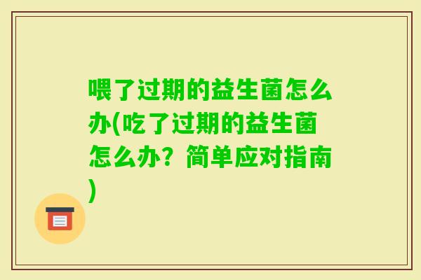 喂了过期的益生菌怎么办(吃了过期的益生菌怎么办?简单应对指南) 喂了过期的益生菌怎么办(吃了过期的益生菌怎么办?简单应对指南)