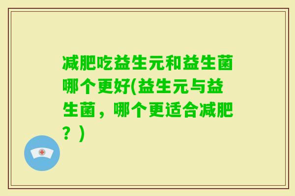 吃益生元和益生菌哪个更好(益生元与益生菌,哪个更适合?) 吃益生元和益生菌哪个更好(益生元与益生菌,哪个更适合?)