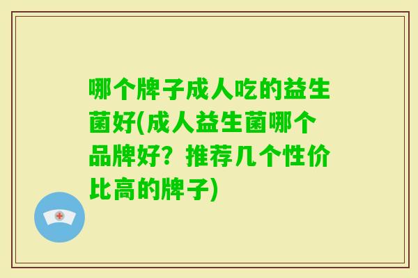 哪个牌子成人吃的益生菌好(成人益生菌哪个品牌好？推荐几个性价比高的牌子)