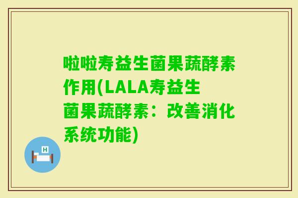 啦啦寿益生菌果蔬酵素作用(LALA寿益生菌果蔬酵素：改善消化系统功能)