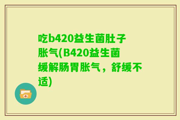 吃b420益生菌肚子(B420益生菌缓解肠胃，舒缓不适)