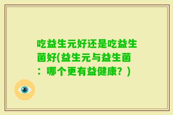 吃益生元好还是吃益生菌好(益生元与益生菌:哪个更有益健康?) 吃益生元好还是吃益生菌好(益生元与益生菌:哪个更有益健康?)