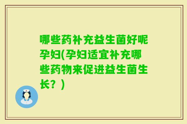 哪些药补充益生菌好呢孕妇(孕妇适宜补充哪些来促进益生菌生长?) 哪些药补充益生菌好呢孕妇(孕妇适宜补充哪些来促进益生菌生长?)