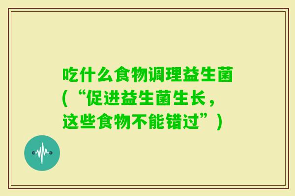 吃什么食物调理益生菌(“促进益生菌生长，这些食物不能错过”)
