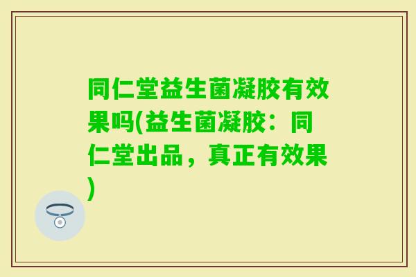 同仁堂益生菌凝胶有效果吗(益生菌凝胶:同仁堂出品,真正有效果) 同仁堂益生菌凝胶有效果吗(益生菌凝胶:同仁堂出品,真正有效果)