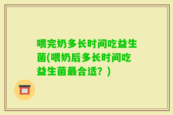 喂完奶多长时间吃益生菌(喂奶后多长时间吃益生菌合适？)