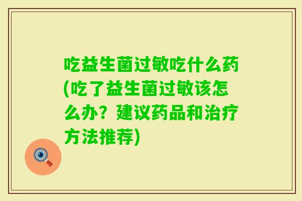吃益生菌吃什么药(吃了益生菌该怎么办？建议药品和方法推荐)