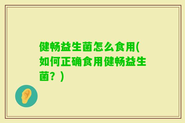 健畅益生菌怎么食用(如何正确食用健畅益生菌？)