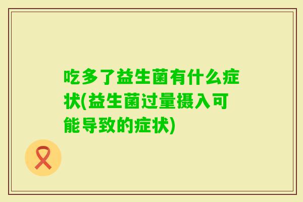 吃多了益生菌有什么症状(益生菌过量摄入可能导致的症状)