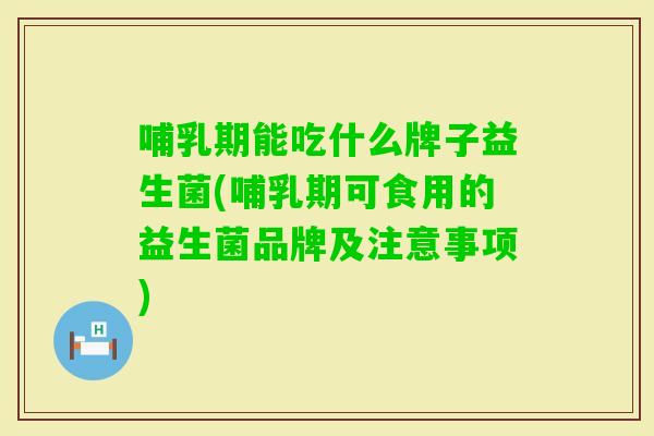 哺乳期能吃什么牌子益生菌(哺乳期可食用的益生菌品牌及注意事项)