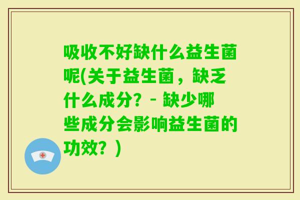 吸收不好缺什么益生菌呢(关于益生菌，缺乏什么成分？- 缺少哪些成分会影响益生菌的功效？)
