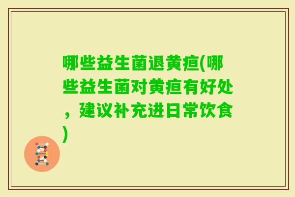 哪些益生菌退黄疸(哪些益生菌对黄疸有好处,建议补充进日常饮食) 哪些益生菌退黄疸(哪些益生菌对黄疸有好处,建议补充进日常饮食)