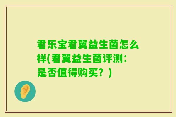 君乐宝君翼益生菌怎么样(君翼益生菌评测：是否值得购买？)