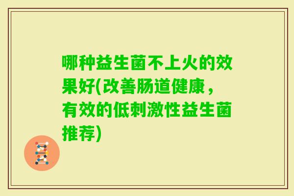 哪种益生菌不上火的效果好(改善肠道健康，有效的低刺激性益生菌推荐)