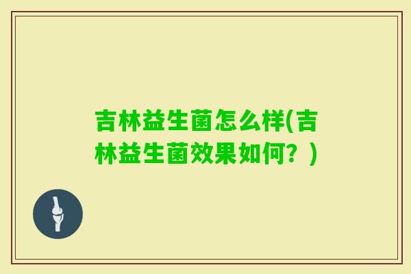 吉林益生菌怎么样(吉林益生菌效果如何？)