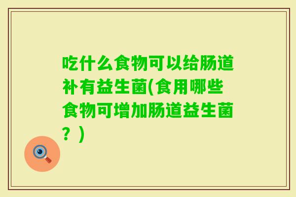 吃什么食物可以给肠道补有益生菌(食用哪些食物可增加肠道益生菌？)