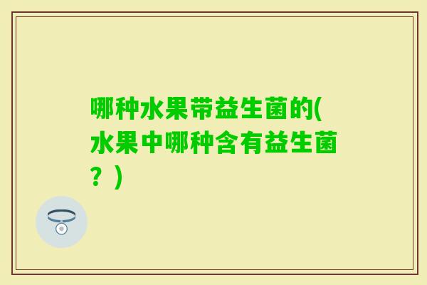 哪种水果带益生菌的(水果中哪种含有益生菌？)