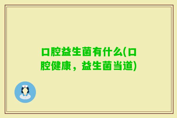 口腔益生菌有什么(口腔健康,益生菌当道) 口腔益生菌有什么(口腔健康,益生菌当道)