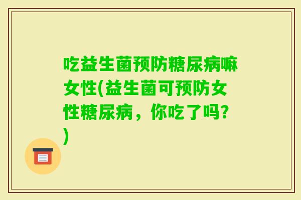 吃益生菌嘛女性(益生菌可女性,你吃了吗?) 吃益生菌嘛女性(益生菌可女性,你吃了吗?)