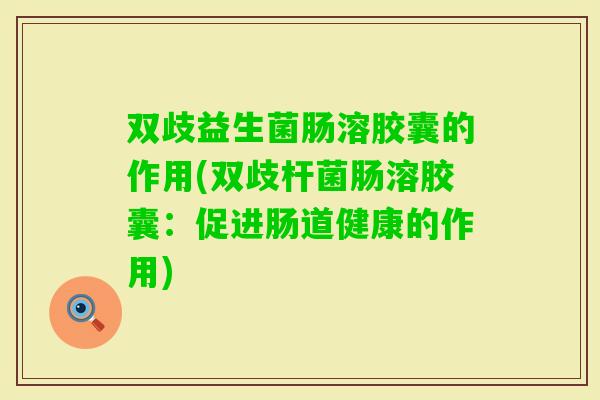 双歧益生菌肠溶胶囊的作用(双歧杆菌肠溶胶囊:促进肠道健康的作用) 双歧益生菌肠溶胶囊的作用(双歧杆菌肠溶胶囊:促进肠道健康的作用)