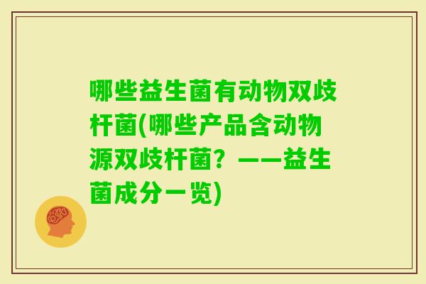 哪些益生菌有动物双歧杆菌(哪些产品含动物源双歧杆菌？——益生菌成分一览)