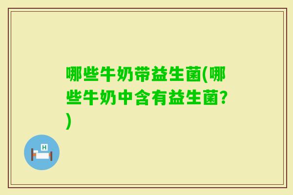 哪些牛奶带益生菌(哪些牛奶中含有益生菌？)
