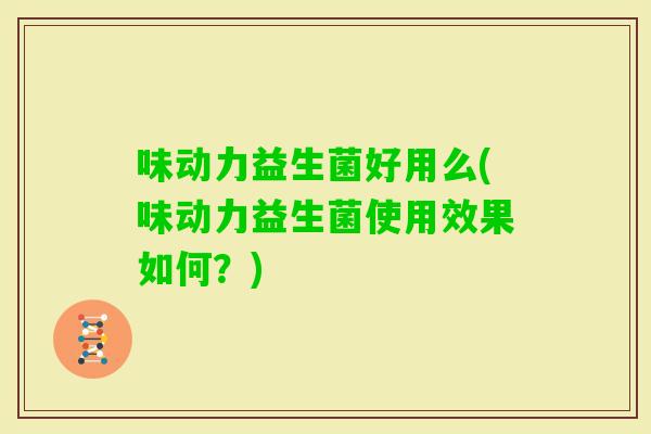 味动力益生菌好用么(味动力益生菌使用效果如何？)