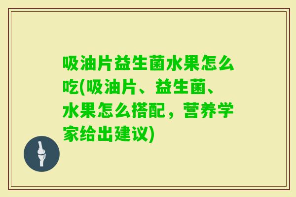 吸油片益生菌水果怎么吃(吸油片、益生菌、水果怎么搭配，营养学家给出建议)