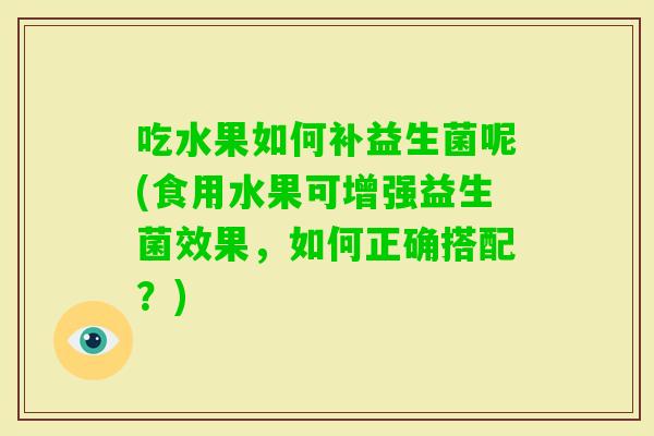 吃水果如何补益生菌呢(食用水果可增强益生菌效果，如何正确搭配？)