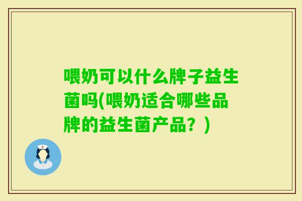 喂奶可以什么牌子益生菌吗(喂奶适合哪些品牌的益生菌产品?) 喂奶可以什么牌子益生菌吗(喂奶适合哪些品牌的益生菌产品?)
