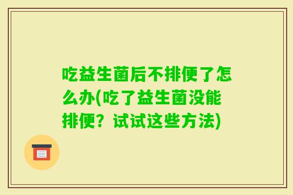 吃益生菌后不排便了怎么办(吃了益生菌没能排便?试试这些方法) 吃益生菌后不排便了怎么办(吃了益生菌没能排便?试试这些方法)