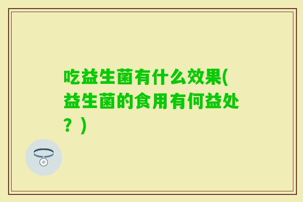 吃益生菌有什么效果(益生菌的食用有何益处？)