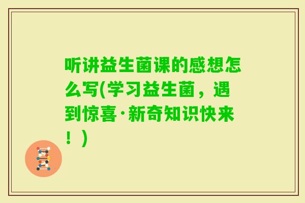 听讲益生菌课的感想怎么写(学习益生菌，遇到惊喜·新奇知识快来！)
