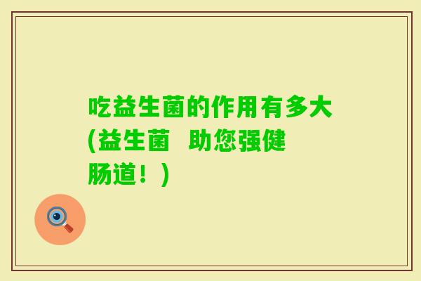 吃益生菌的作用有多大(益生菌  助您强健肠道！)