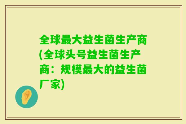 全球大益生菌生产商(全球头号益生菌生产商：规模大的益生菌厂家)