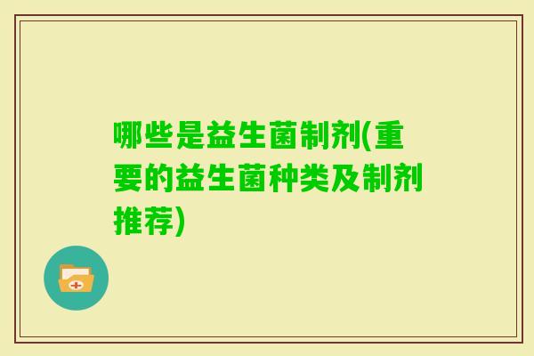 哪些是益生菌制剂(重要的益生菌种类及制剂推荐) 哪些是益生菌制剂(重要的益生菌种类及制剂推荐)