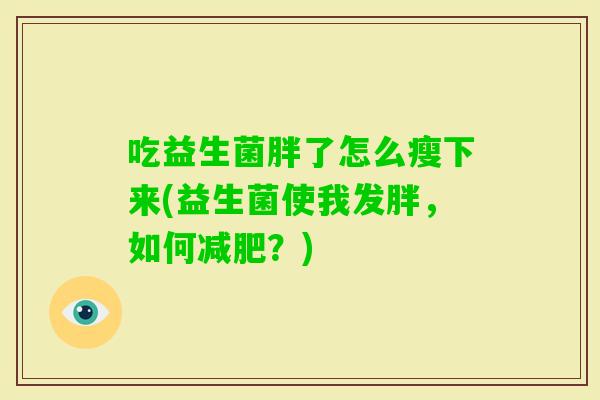吃益生菌胖了怎么瘦下来(益生菌使我发胖，如何？)