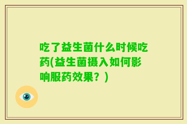 吃了益生菌什么时候吃药(益生菌摄入如何影响服果？)