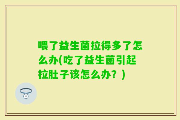喂了益生菌拉得多了怎么办(吃了益生菌引起拉肚子该怎么办？)