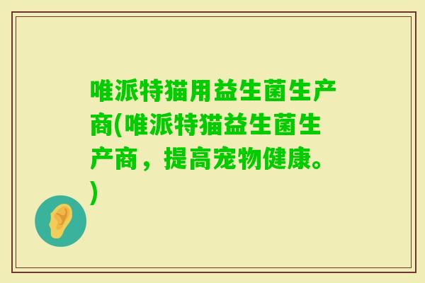 唯派特猫用益生菌生产商(唯派特猫益生菌生产商,提高宠物健康。) 唯派特猫用益生菌生产商(唯派特猫益生菌生产商,提高宠物健康。)