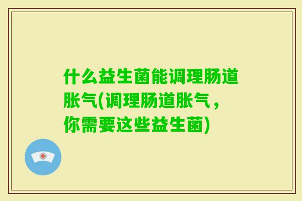 什么益生菌能调理肠道(调理肠道，你需要这些益生菌)