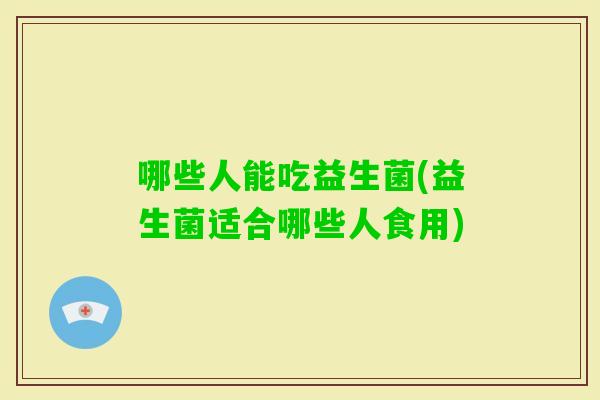 哪些人能吃益生菌(益生菌适合哪些人食用)