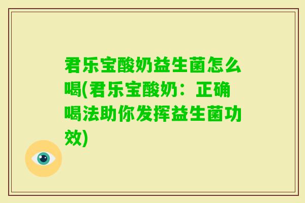 君乐宝酸奶益生菌怎么喝(君乐宝酸奶：正确喝法助你发挥益生菌功效)